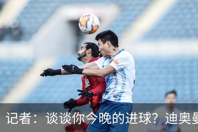 记者：谈谈你今晚的进球？迪奥曼德：啊？我没进球啊…阿玛德进的